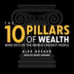 The 10 pillars of wealth : mind-sets of the world's richest people cover image
