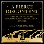 A fierce discontent : the rise and fall of the Progressive movement in America, 1870-1920 cover image