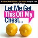 Let me get this off my chest : a breast cancer survivor over-shares cover image