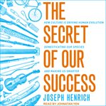 The secret of our success : how culture is driving human evolution, domesticating our species, and making us smarter cover image