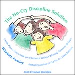 The no-cry discipline solution : gentle ways to encourage good behavior without whining, tantrums, and tears cover image
