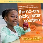 The no-cry picky eater solution : gentle ways to encourage your child to eat, and eat healthy cover image