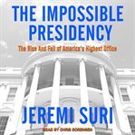 The impossible presidency : the rise and fall of America's highest office cover image