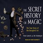 The secret history of magic : the true story of the deceptive art cover image