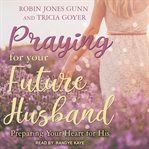 Praying for your future husband : preparing your heart for his cover image