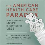 The American health care paradox : why spending more is getting us less cover image