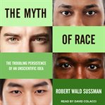 The myth of race : the troubling persistence of an unscientific idea cover image