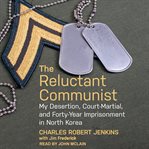 The reluctant communist : my desertion, court-martial, and forty-year imprisonment in North Korea cover image
