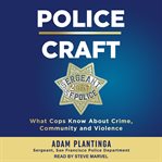 Police craft : what cops know about crime, community and violence cover image