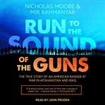 Run to the sound of the guns : the true story of an American ranger at war in Afghanistan and Iraq cover image