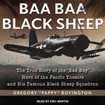 Baa baa black sheep : the true story of the "bad boy" hero of the Pacific Theatre and his famous black sheep squadron cover image