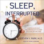 Sleep, interrupted : a physician reveals the #1 reason why so many of us are sick and tired cover image