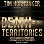 Death of the territories : expansion, betrayal and the war that changed pro wrestling forever cover image