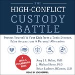 The high-conflict custody battle : protect yourself and your kids from a toxic divorce, false accusations, and parental alienation cover image