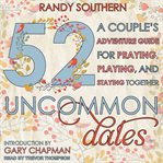 52 uncommon dates : a couple's adventure guide for praying, playing, and staying together cover image