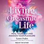 Living an orgasmic life : heal yourself and awaken your pleasure cover image