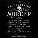 The invention of murder : how the victorians revelled in death and detection and created modern crime cover image