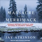 Massacre on the Merrimack : Hannah Duston's captivity and revenge in Colonial America cover image