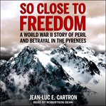 So close to freedom : a World War II story of peril and betrayal in the Pyrenees cover image