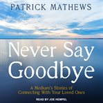 Never say goodbye : a medium's stories of connecting with your loved ones cover image