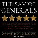 The savior generals : how five great commanders saved wars that were lost--from Ancient Greece to Iraq cover image