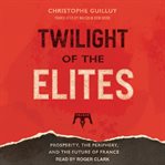 Twilight of the elites : prosperity, the periphery, and the future of France cover image