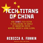 Tech titans of China : how China's tech sector is challenging the world by innovating faster, working harder, and going global cover image
