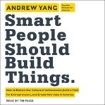 Smart people should build things : how to restore our culture of achievement, build a path for entrepreneurs, and create new jobs in America cover image