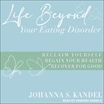 Life beyond your eating disorder : reclaim yourself, regain your health, recover for good cover image
