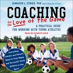 Coaching for the love of the game : a practical guide for working with young athletes cover image
