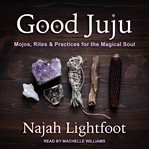 Good juju : mojos, rites & practices for the magical soul cover image
