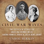 Civil War wives : the lives and times of Angelina Grimké Weld, Varina Howell Davis, and Julia Dent Grant cover image