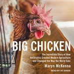 Big chicken : the incredible story of how antibiotics created modern agriculture and changed the way the world eats cover image