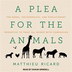 A plea for the animals : the moral, philosophical, and evolutionary imperative to treat all beings with compassion cover image