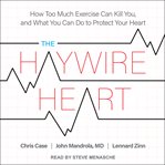 The haywire heart : how too much exercise can kill you, and what you can do to protect your heart cover image