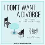 I don't want a divorce : a 90 day guide to saving your marriage cover image