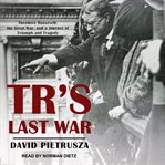 Tr's last war. Theodore Roosevelt, the Great War, and a Journey of Triumph and Tragedy cover image