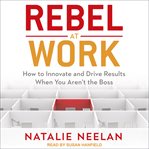 Rebel at work. How to Innovate and Drive Results When You Aren't the Boss cover image