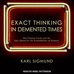 Exact thinking in demented times : the Vienna Circle and the epic quest for the foundations of science cover image