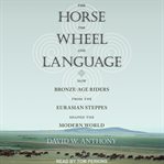 The horse, the wheel, and language : how bronze-age riders from the Eurasian steppes shaped the modern world cover image