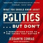 What you should know about politics-- but don't : a nonpartisan guide to the issues that matter cover image