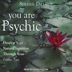 You are psychic : develop your natural intuition through your psychic type cover image