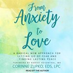 From anxiety to love. A Radical New Approach for Letting Go of Fear and Finding Lasting Peace cover image