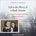 Left to the mercy of a rude stream : the bargain that broke Adolf Hitler and saved my mother cover image