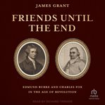 Friends Until the End : Edmund Burke and Charles Fox in the Age of Revolution cover image