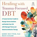 Healing With Trauma-Focused DBT : A Trauma Survivor's Guide To Manage Intense Emotions And Reclaim Your Life With Polyvagal Theory And cover image