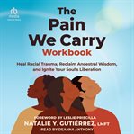 The Pain We Carry Workbook : Heal Racial Trauma, Reclaim Ancestral Wisdom, and Ignite Your Soul's Liberation cover image