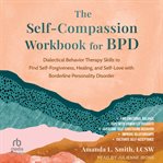The Self-Compassion Workbook for Bpd : Dialectical Behavior Therapy Skills to Find Self-Forgiveness, Healing, and Self-Love With Borderline cover image