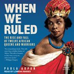 When We Ruled : The Rise and Fall of Twelve African Queens and Warriors cover image