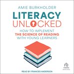 Literacy Unlocked : How To Implement The Science Of Reading With Young Learners cover image